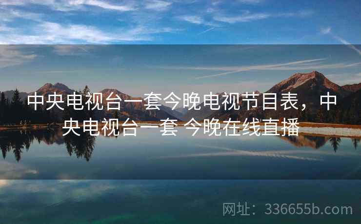 中央电视台一套今晚电视节目表，中央电视台一套 今晚在线直播  第1张