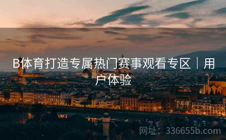 B体育打造专属热门赛事观看专区｜用户体验  第2张