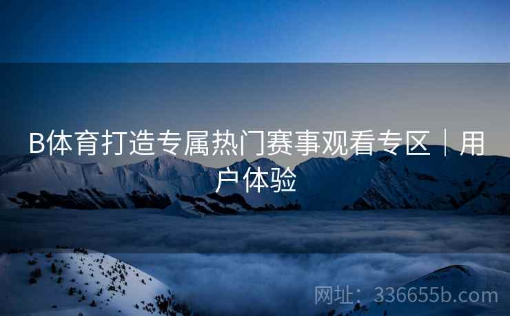 B体育打造专属热门赛事观看专区｜用户体验