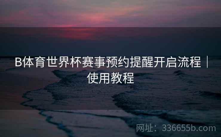 B体育世界杯赛事预约提醒开启流程｜使用教程