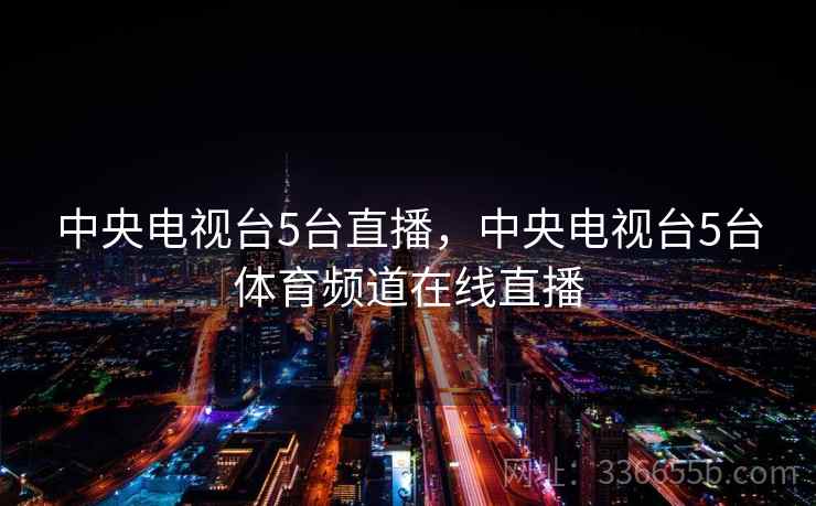 中央电视台5台直播，中央电视台5台体育频道在线直播