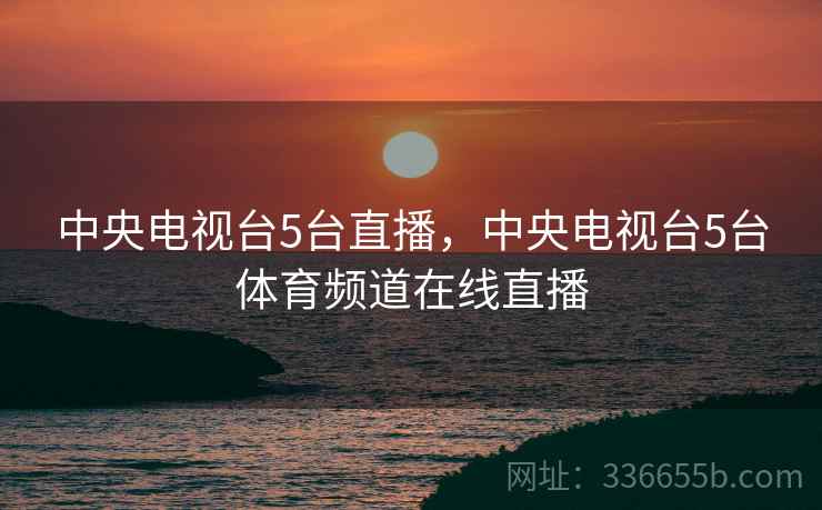中央电视台5台直播，中央电视台5台体育频道在线直播