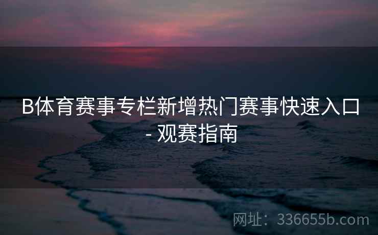 B体育赛事专栏新增热门赛事快速入口 - 观赛指南
