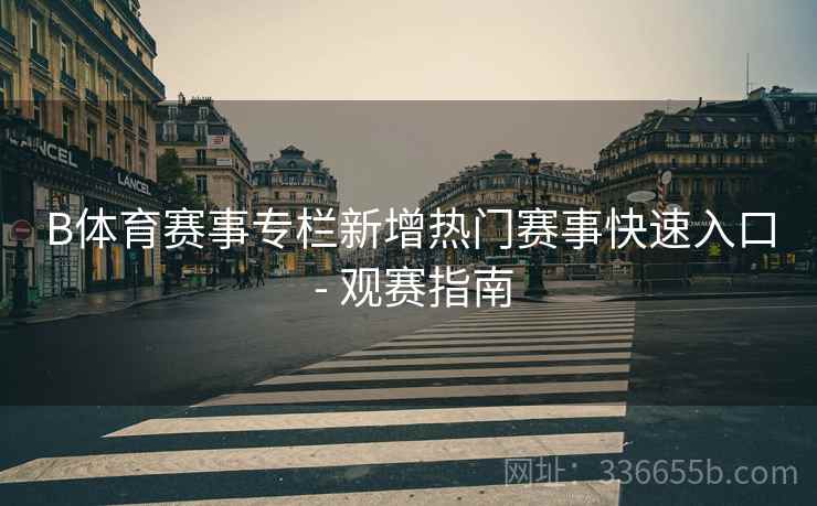 B体育赛事专栏新增热门赛事快速入口 - 观赛指南  第2张