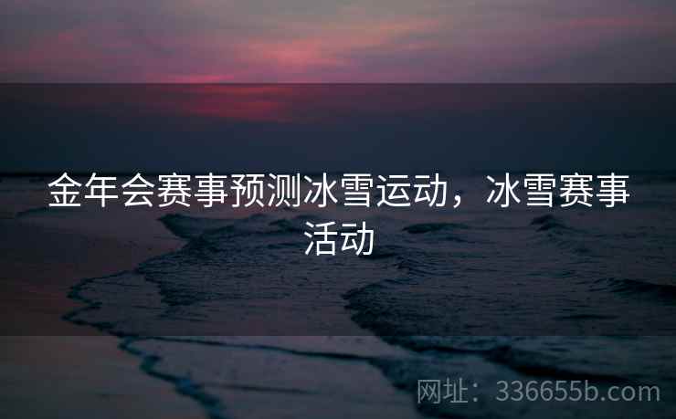 金年会赛事预测冰雪运动，冰雪赛事活动