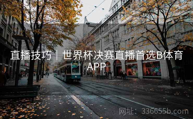 直播技巧｜世界杯决赛直播首选B体育APP