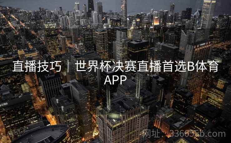直播技巧｜世界杯决赛直播首选B体育APP  第2张