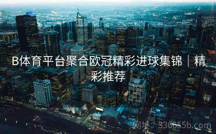 B体育平台聚合欧冠精彩进球集锦｜精彩推荐  第2张