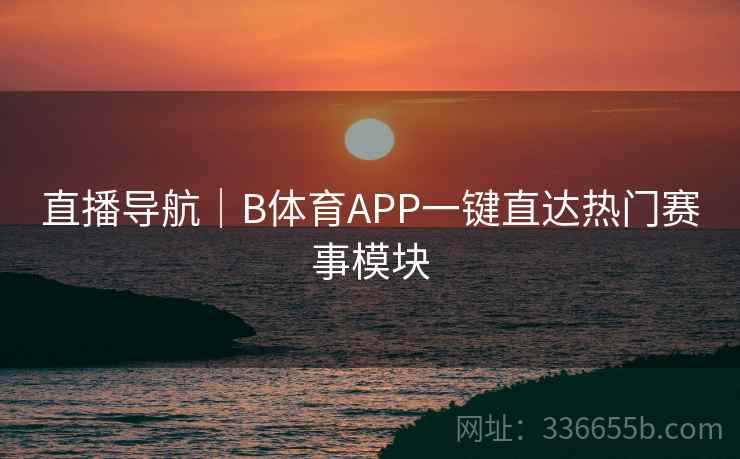 直播导航｜B体育APP一键直达热门赛事模块  第2张