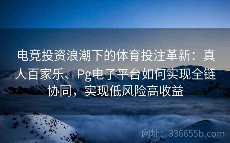 电竞投资浪潮下的体育投注革新：真人百家乐、Pg电子平台如何实现全链协同，实现低风险高收益