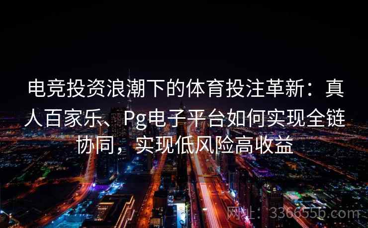 电竞投资浪潮下的体育投注革新：真人百家乐、Pg电子平台如何实现全链协同，实现低风险高收益