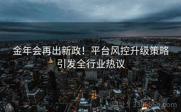 金年会再出新政！平台风控升级策略引发全行业热议