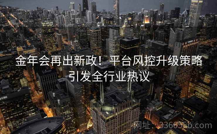 金年会再出新政！平台风控升级策略引发全行业热议