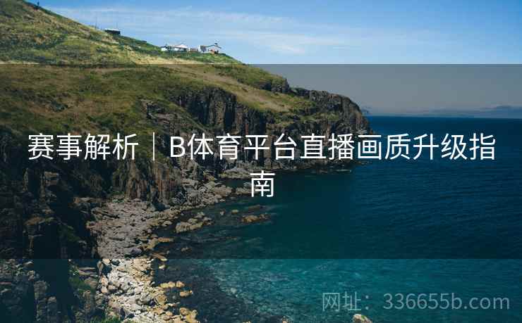赛事解析｜B体育平台直播画质升级指南