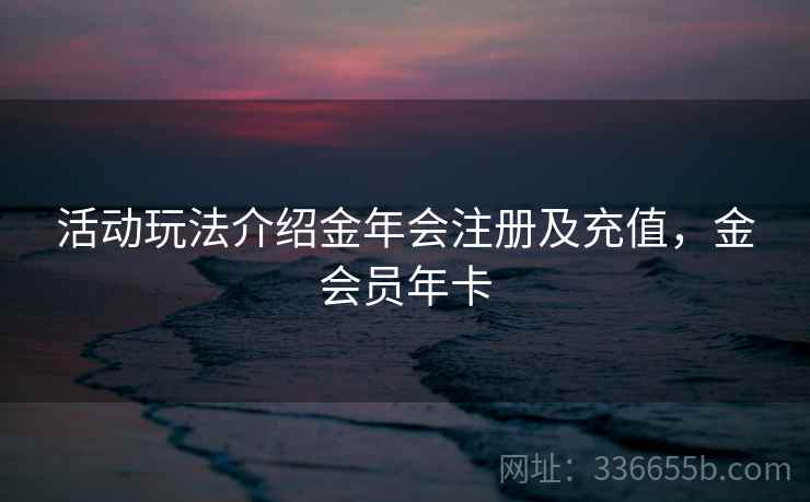 活动玩法介绍金年会注册及充值，金会员年卡