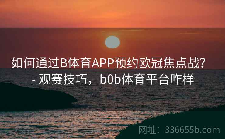 如何通过B体育APP预约欧冠焦点战？ - 观赛技巧，b0b体育平台咋样