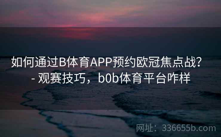 如何通过B体育APP预约欧冠焦点战？ - 观赛技巧，b0b体育平台咋样