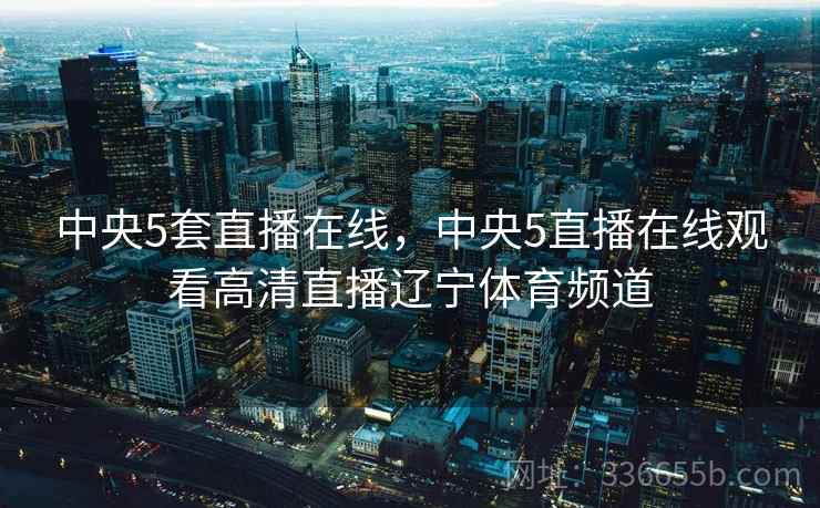中央5套直播在线，中央5直播在线观看高清直播辽宁体育频道  第1张