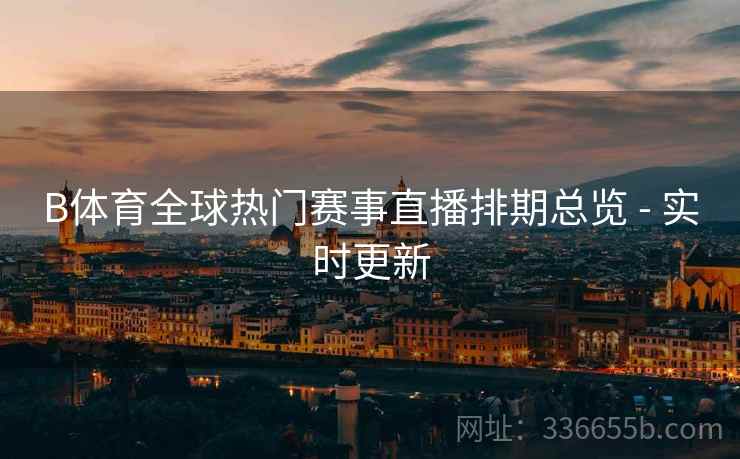 B体育全球热门赛事直播排期总览 - 实时更新