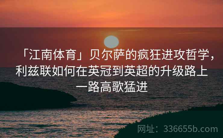 「江南体育」贝尔萨的疯狂进攻哲学，利兹联如何在英冠到英超的升级路上一路高歌猛进