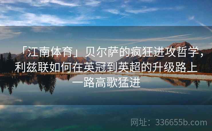 「江南体育」贝尔萨的疯狂进攻哲学，利兹联如何在英冠到英超的升级路上一路高歌猛进