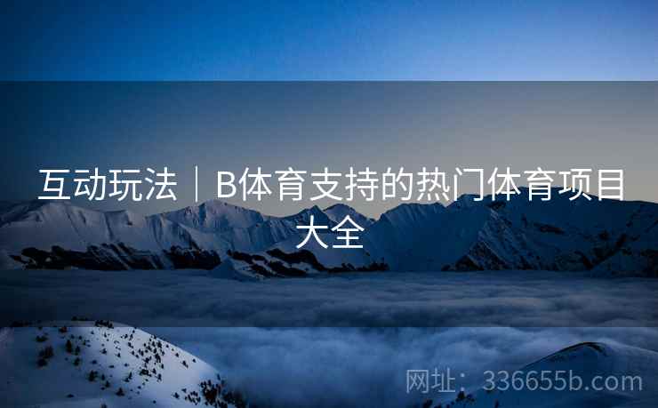 互动玩法｜B体育支持的热门体育项目大全