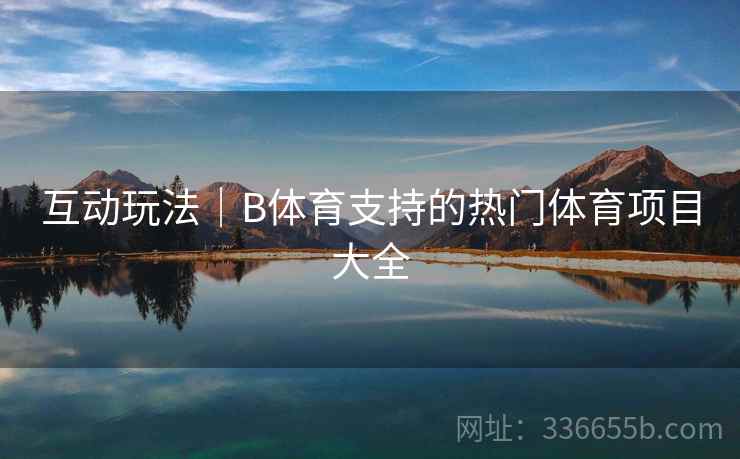互动玩法｜B体育支持的热门体育项目大全