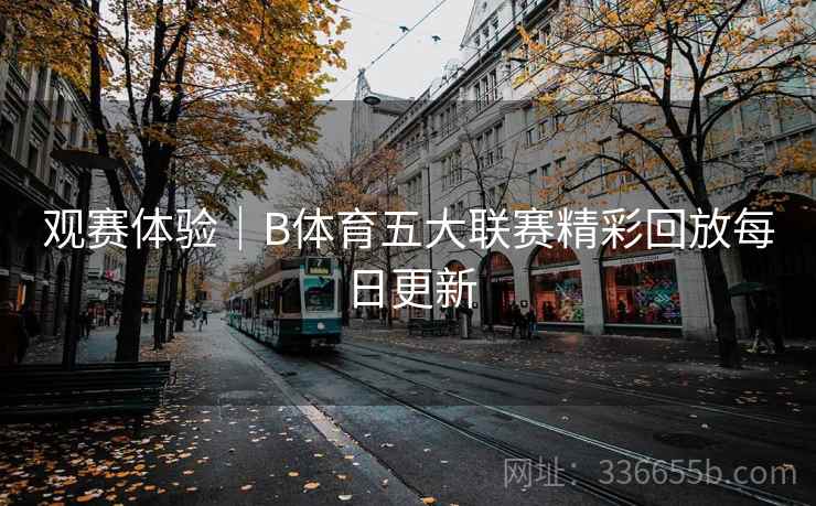 观赛体验｜B体育五大联赛精彩回放每日更新