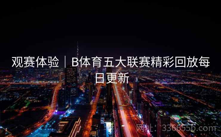 观赛体验｜B体育五大联赛精彩回放每日更新