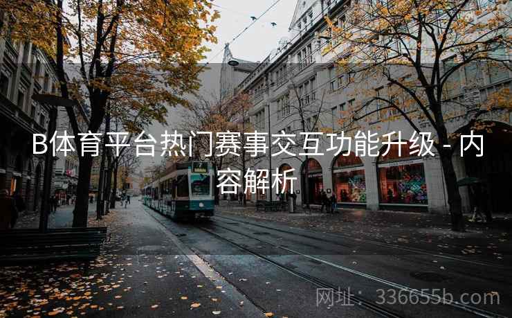 B体育平台热门赛事交互功能升级 - 内容解析