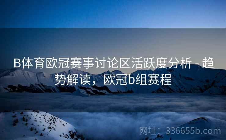 B体育欧冠赛事讨论区活跃度分析 - 趋势解读，欧冠b组赛程