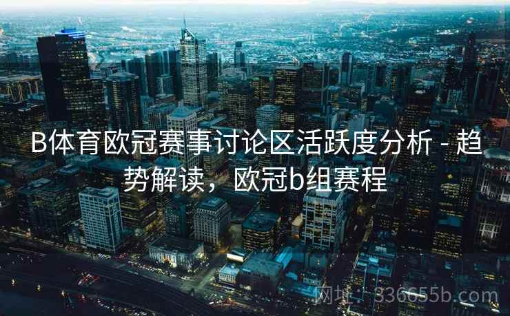 B体育欧冠赛事讨论区活跃度分析 - 趋势解读，欧冠b组赛程