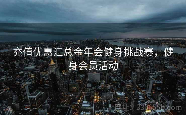 充值优惠汇总金年会健身挑战赛，健身会员活动