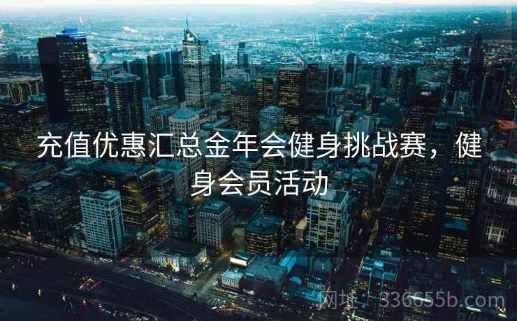 充值优惠汇总金年会健身挑战赛，健身会员活动