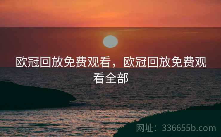 欧冠回放免费观看，欧冠回放免费观看全部