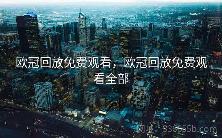 欧冠回放免费观看，欧冠回放免费观看全部