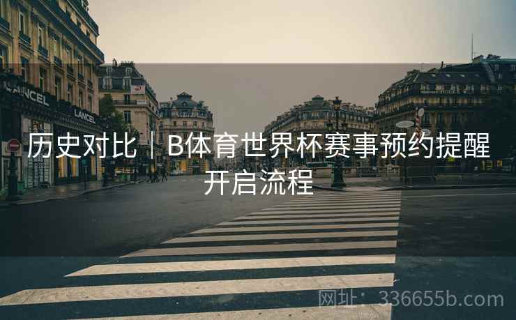 历史对比｜B体育世界杯赛事预约提醒开启流程