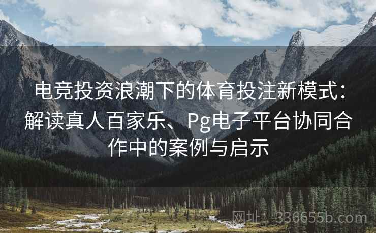 电竞投资浪潮下的体育投注新模式：解读真人百家乐、Pg电子平台协同合作中的案例与启示