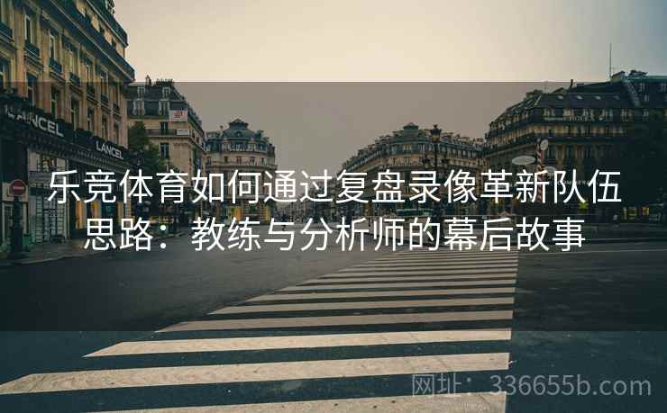 乐竞体育如何通过复盘录像革新队伍思路：教练与分析师的幕后故事
