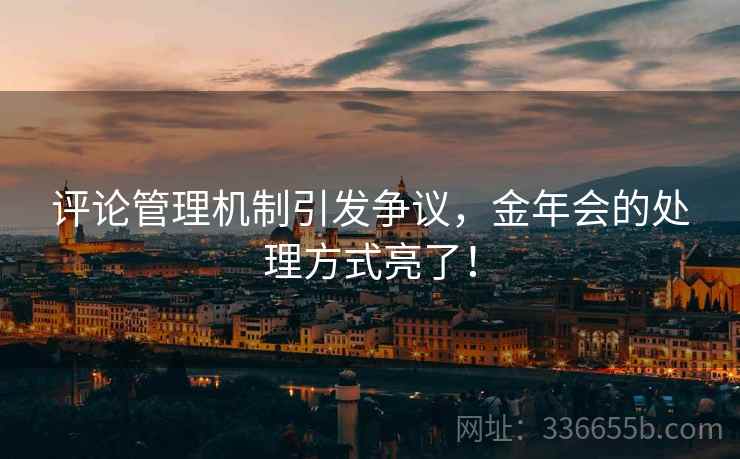 评论管理机制引发争议，金年会的处理方式亮了！