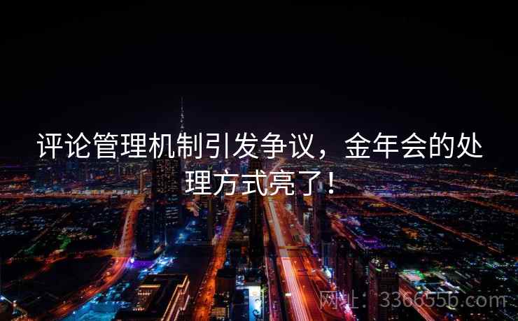 评论管理机制引发争议，金年会的处理方式亮了！