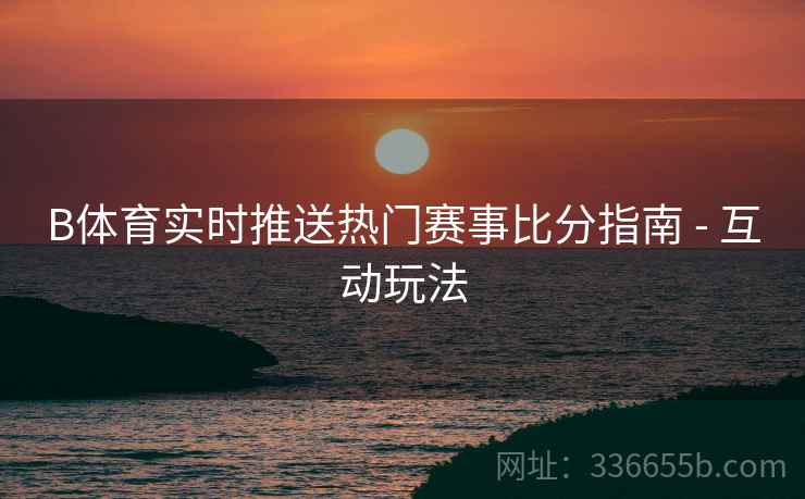 B体育实时推送热门赛事比分指南 - 互动玩法