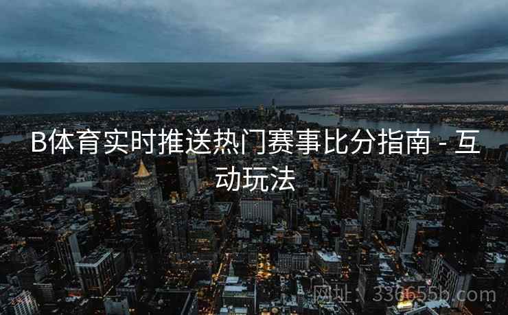 B体育实时推送热门赛事比分指南 - 互动玩法