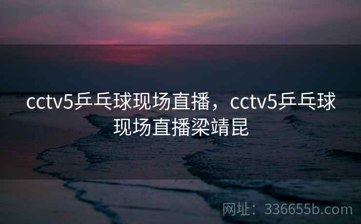 cctv5乒乓球现场直播，cctv5乒乓球现场直播梁靖昆