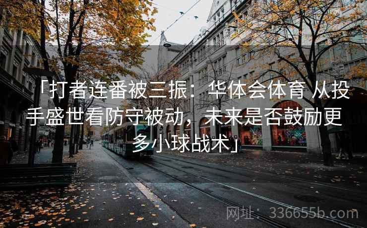 「打者连番被三振：华体会体育 从投手盛世看防守被动，未来是否鼓励更多小球战术」