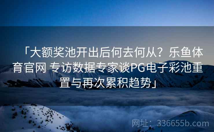「大额奖池开出后何去何从？乐鱼体育官网 专访数据专家谈PG电子彩池重置与再次累积趋势」