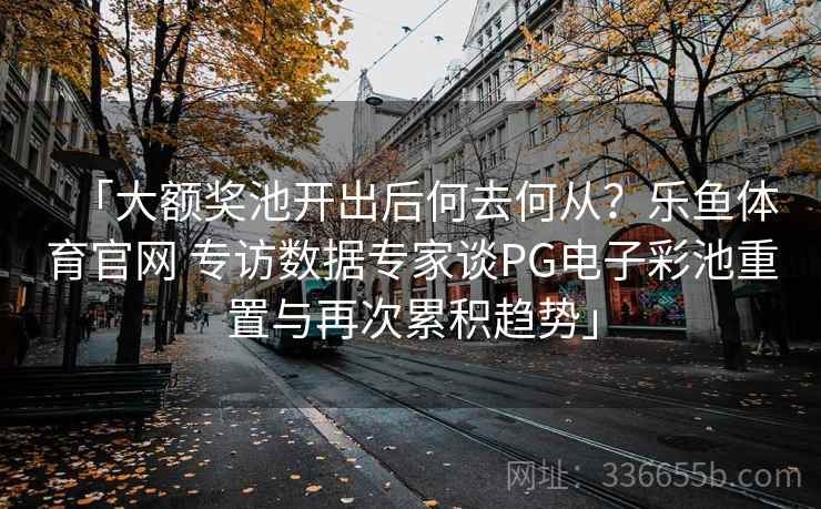 「大额奖池开出后何去何从？乐鱼体育官网 专访数据专家谈PG电子彩池重置与再次累积趋势」