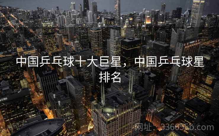 中国乒乓球十大巨星，中国乒乓球星排名