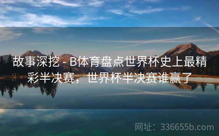 故事深挖 - B体育盘点世界杯史上最精彩半决赛，世界杯半决赛谁赢了