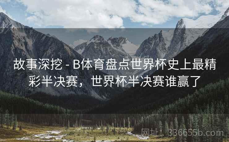 故事深挖 - B体育盘点世界杯史上最精彩半决赛，世界杯半决赛谁赢了